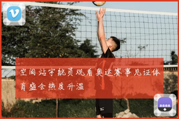 空间站宇航员观看奥运赛事见证体育盛会热度升温