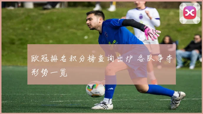欧冠排名积分榜查询出炉 各队争夺形势一览