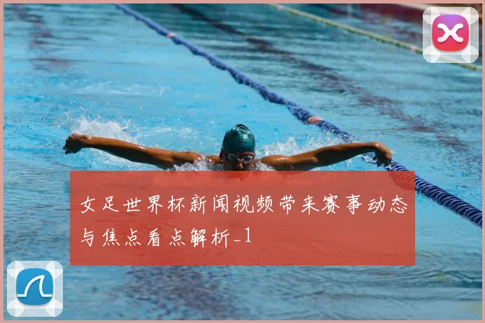 女足世界杯新闻视频带来赛事动态与焦点看点解析_1