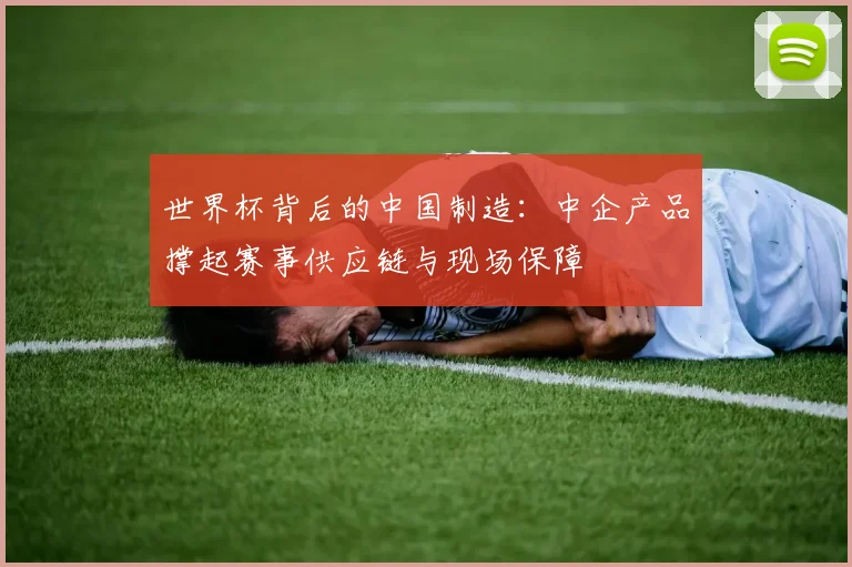 世界杯背后的中国制造:中企产品撑起赛事供应链与现场保障