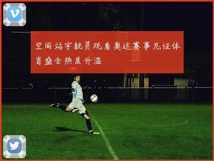空间站宇航员观看奥运赛事见证体育盛会热度升温