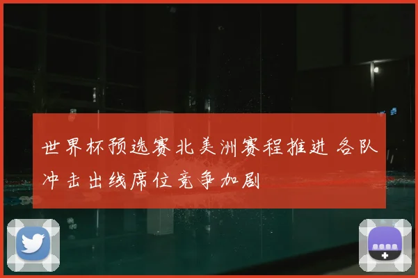 世界杯预选赛北美洲赛程推进 各队冲击出线席位竞争加剧