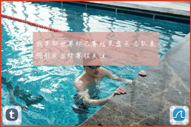 俄罗斯世界杯已赛结果盘点 各队表现引发后续赛程关注