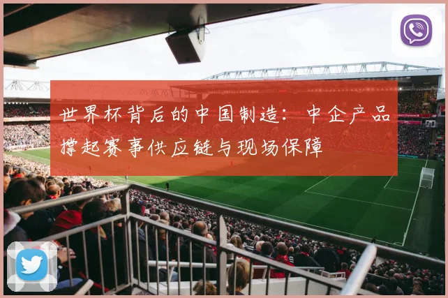 世界杯背后的中国制造:中企产品撑起赛事供应链与现场保障