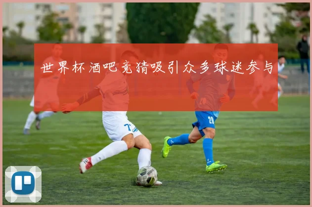 世界杯酒吧竞猜吸引众多球迷参与