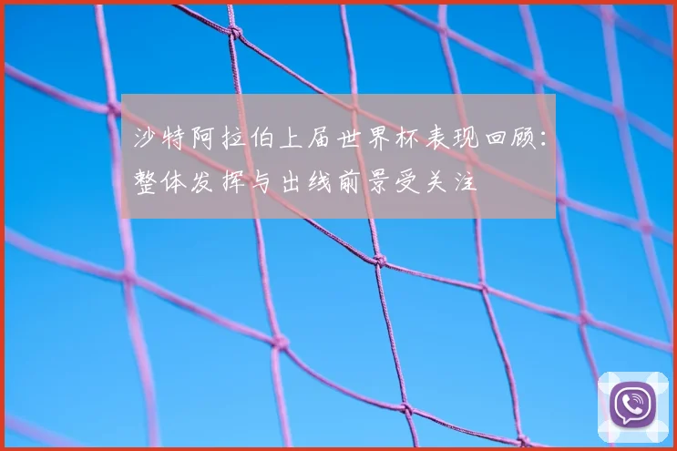 沙特阿拉伯上届世界杯表现回顾:整体发挥与出线前景受关注